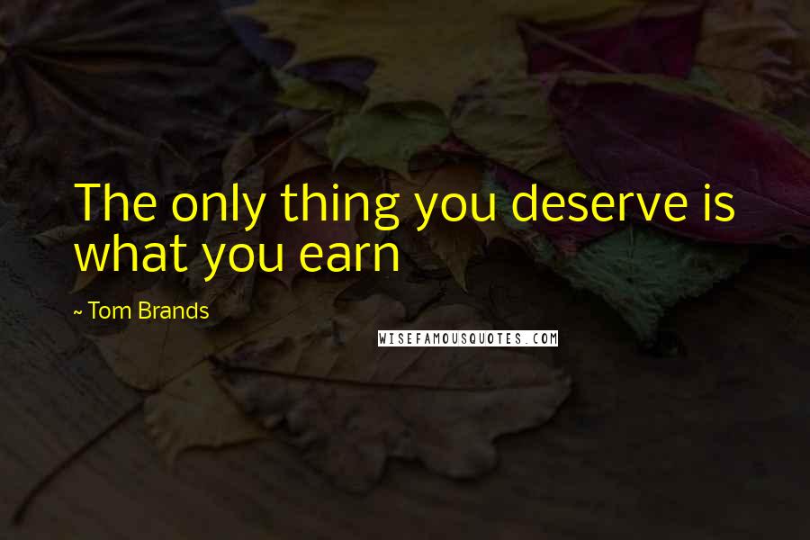 Tom Brands Quotes: The only thing you deserve is what you earn