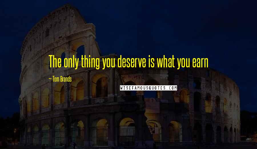 Tom Brands Quotes: The only thing you deserve is what you earn