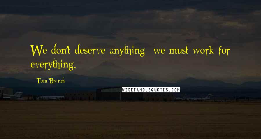 Tom Brands Quotes: We don't deserve anything; we must work for everything.