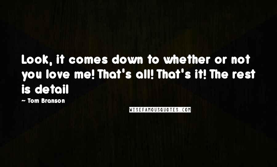 Tom Branson Quotes: Look, it comes down to whether or not you love me! That's all! That's it! The rest is detail