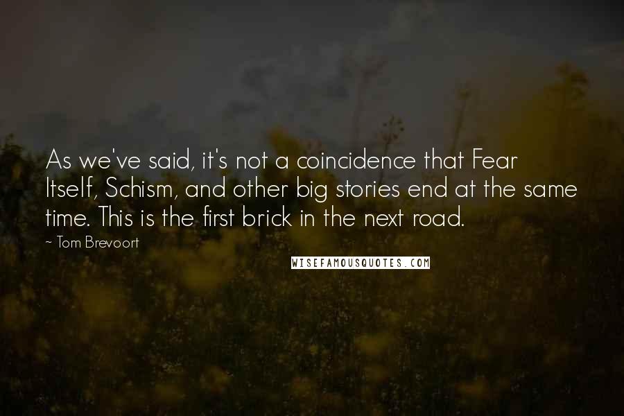 Tom Brevoort Quotes: As we've said, it's not a coincidence that Fear Itself, Schism, and other big stories end at the same time. This is the first brick in the next road.