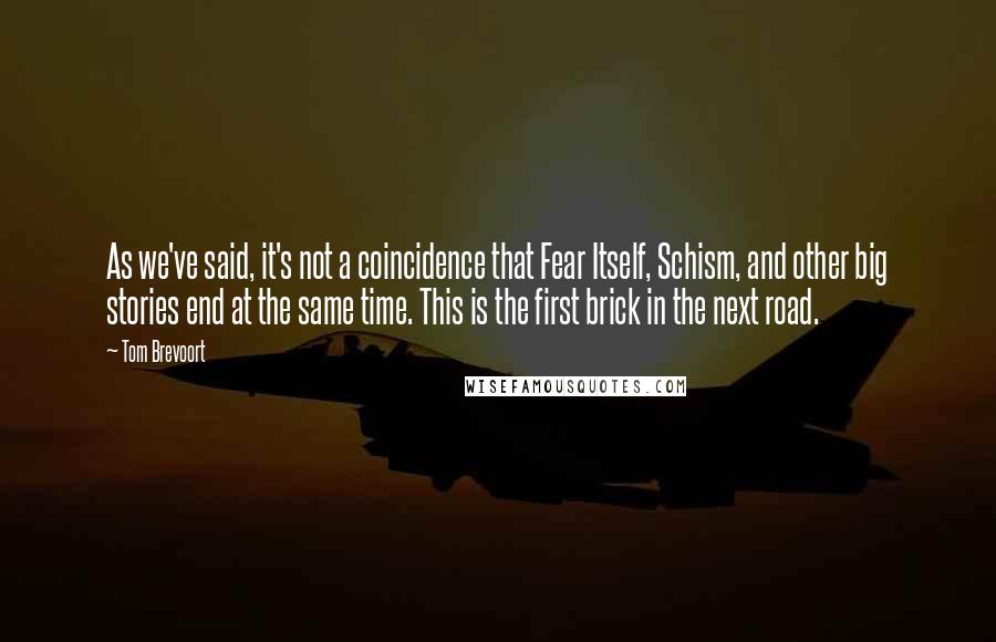 Tom Brevoort Quotes: As we've said, it's not a coincidence that Fear Itself, Schism, and other big stories end at the same time. This is the first brick in the next road.