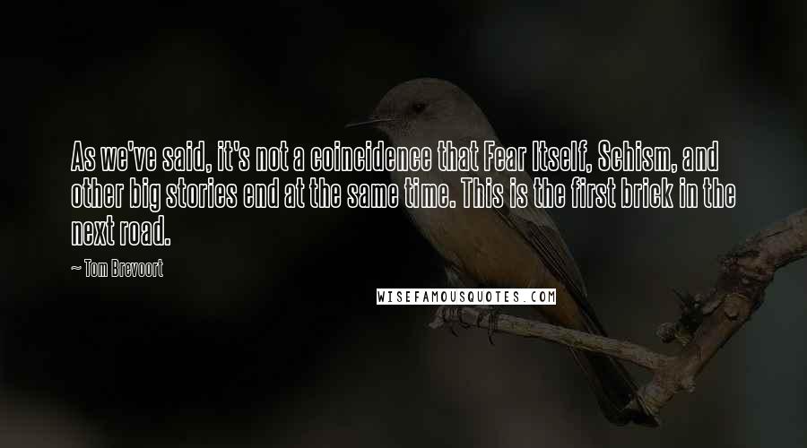 Tom Brevoort Quotes: As we've said, it's not a coincidence that Fear Itself, Schism, and other big stories end at the same time. This is the first brick in the next road.