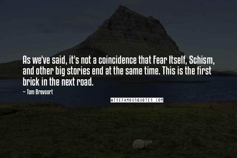 Tom Brevoort Quotes: As we've said, it's not a coincidence that Fear Itself, Schism, and other big stories end at the same time. This is the first brick in the next road.