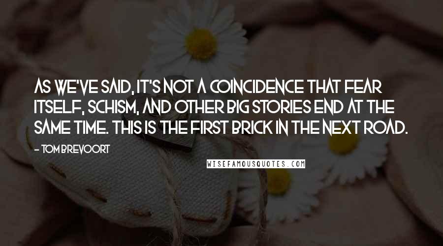 Tom Brevoort Quotes: As we've said, it's not a coincidence that Fear Itself, Schism, and other big stories end at the same time. This is the first brick in the next road.