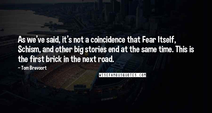 Tom Brevoort Quotes: As we've said, it's not a coincidence that Fear Itself, Schism, and other big stories end at the same time. This is the first brick in the next road.