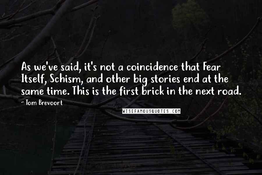 Tom Brevoort Quotes: As we've said, it's not a coincidence that Fear Itself, Schism, and other big stories end at the same time. This is the first brick in the next road.