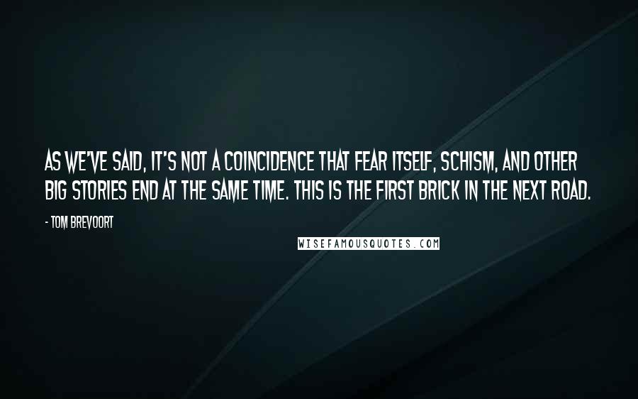 Tom Brevoort Quotes: As we've said, it's not a coincidence that Fear Itself, Schism, and other big stories end at the same time. This is the first brick in the next road.