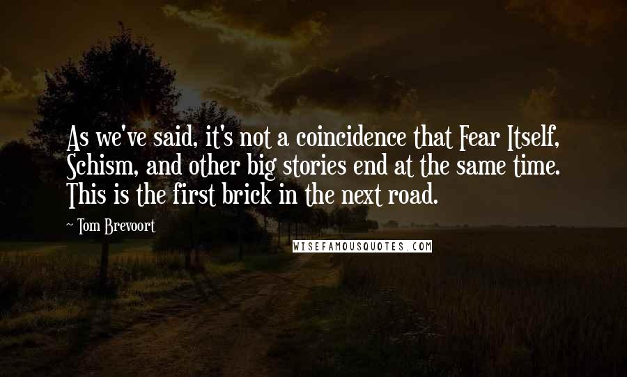 Tom Brevoort Quotes: As we've said, it's not a coincidence that Fear Itself, Schism, and other big stories end at the same time. This is the first brick in the next road.