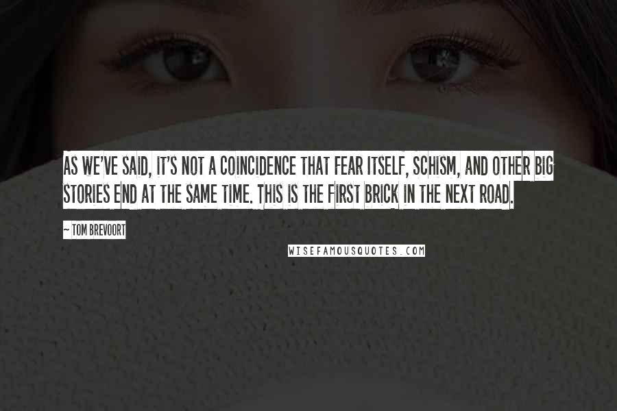 Tom Brevoort Quotes: As we've said, it's not a coincidence that Fear Itself, Schism, and other big stories end at the same time. This is the first brick in the next road.