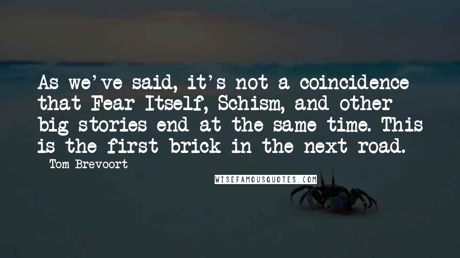 Tom Brevoort Quotes: As we've said, it's not a coincidence that Fear Itself, Schism, and other big stories end at the same time. This is the first brick in the next road.