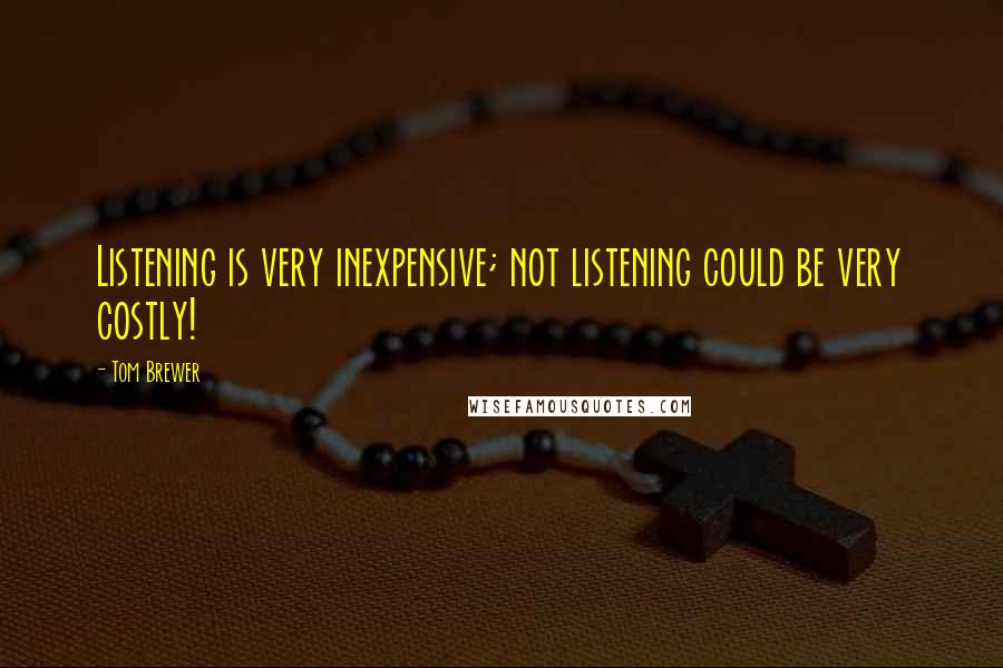 Tom Brewer Quotes: Listening is very inexpensive; not listening could be very costly!