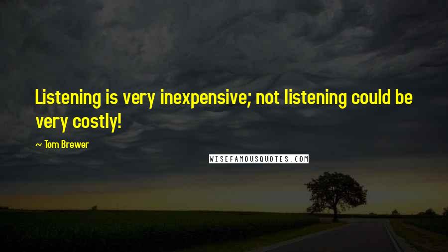 Tom Brewer Quotes: Listening is very inexpensive; not listening could be very costly!