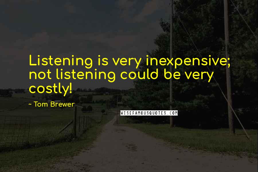 Tom Brewer Quotes: Listening is very inexpensive; not listening could be very costly!