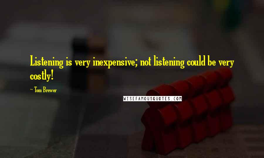 Tom Brewer Quotes: Listening is very inexpensive; not listening could be very costly!