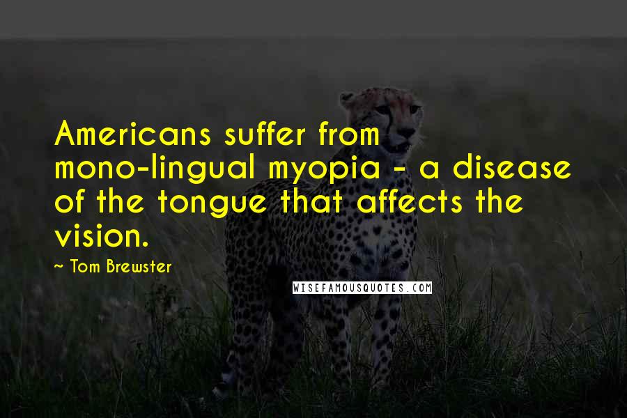 Tom Brewster Quotes: Americans suffer from mono-lingual myopia - a disease of the tongue that affects the vision.