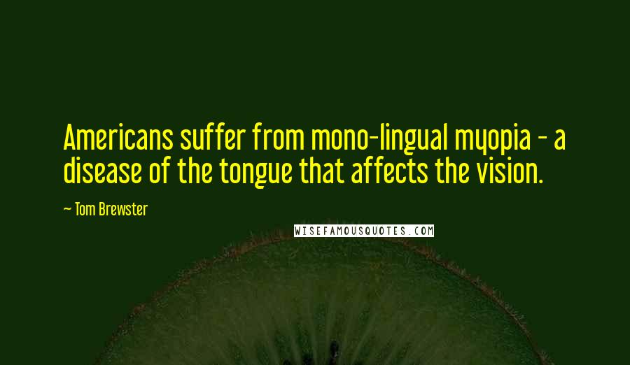 Tom Brewster Quotes: Americans suffer from mono-lingual myopia - a disease of the tongue that affects the vision.