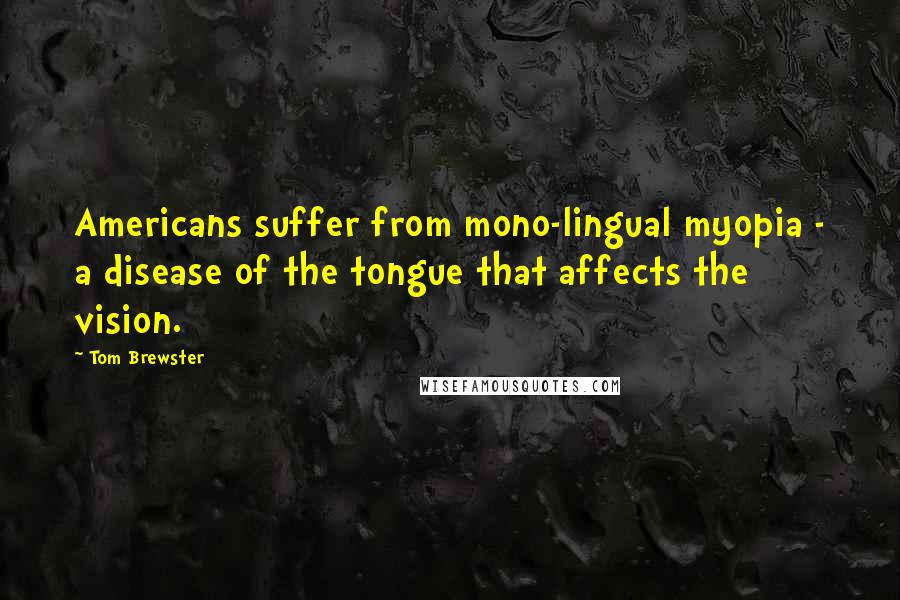 Tom Brewster Quotes: Americans suffer from mono-lingual myopia - a disease of the tongue that affects the vision.