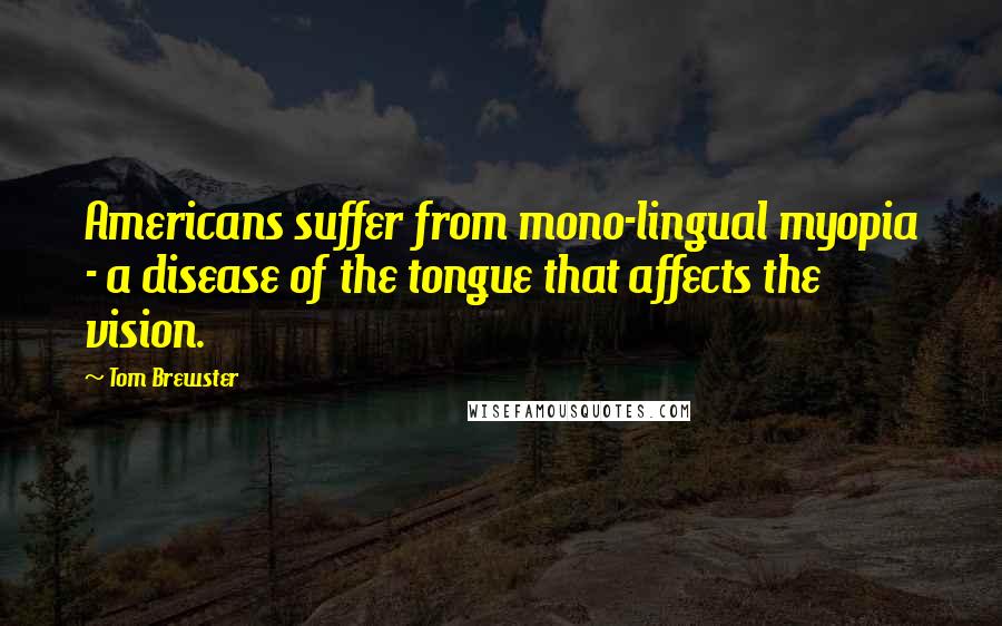 Tom Brewster Quotes: Americans suffer from mono-lingual myopia - a disease of the tongue that affects the vision.