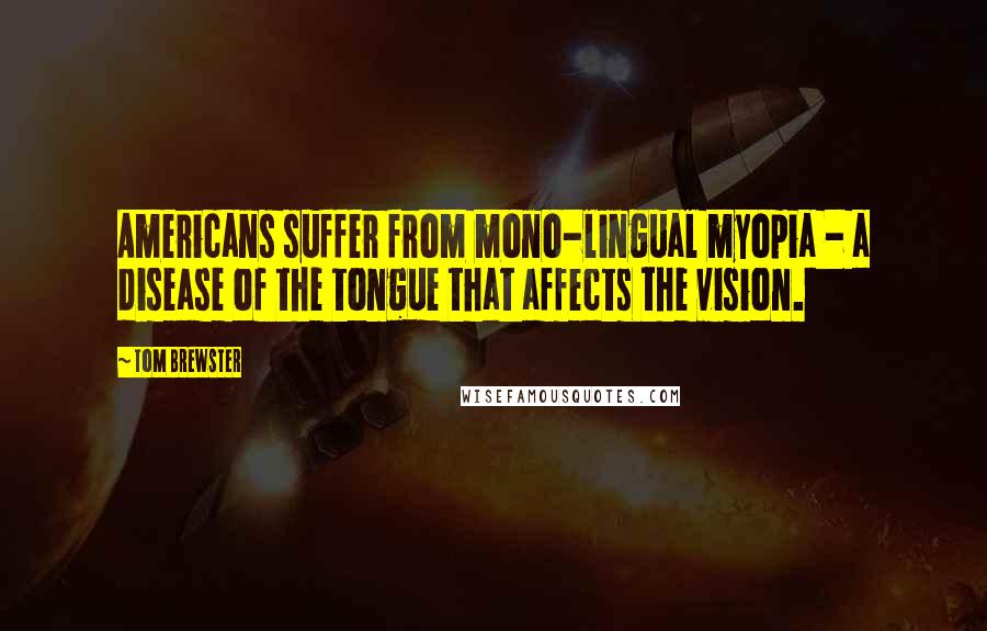 Tom Brewster Quotes: Americans suffer from mono-lingual myopia - a disease of the tongue that affects the vision.