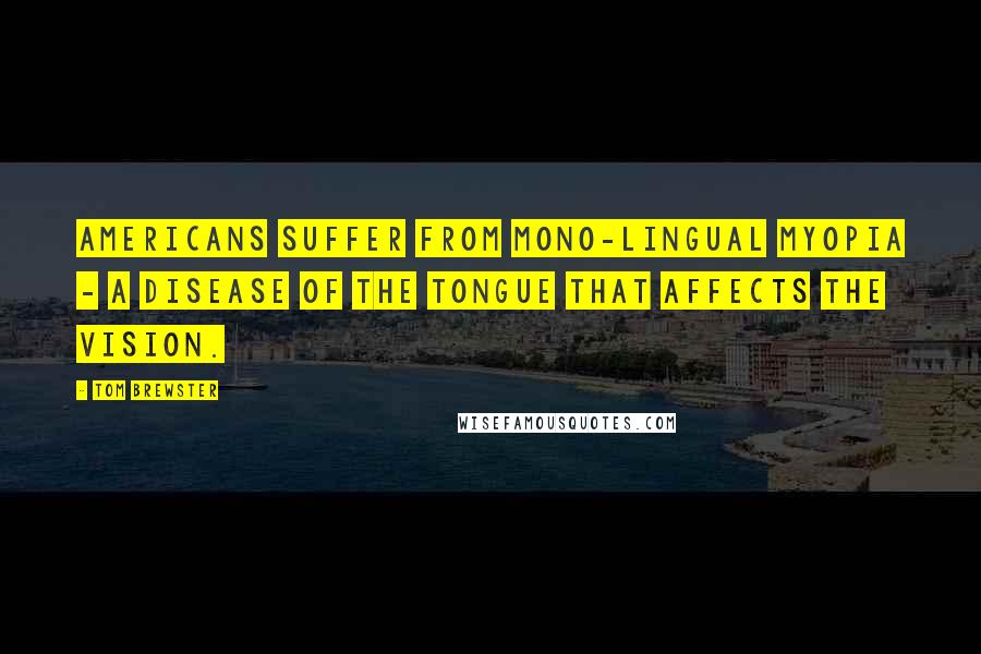 Tom Brewster Quotes: Americans suffer from mono-lingual myopia - a disease of the tongue that affects the vision.