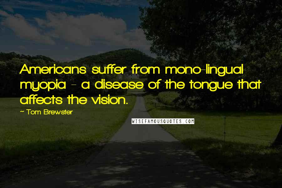 Tom Brewster Quotes: Americans suffer from mono-lingual myopia - a disease of the tongue that affects the vision.