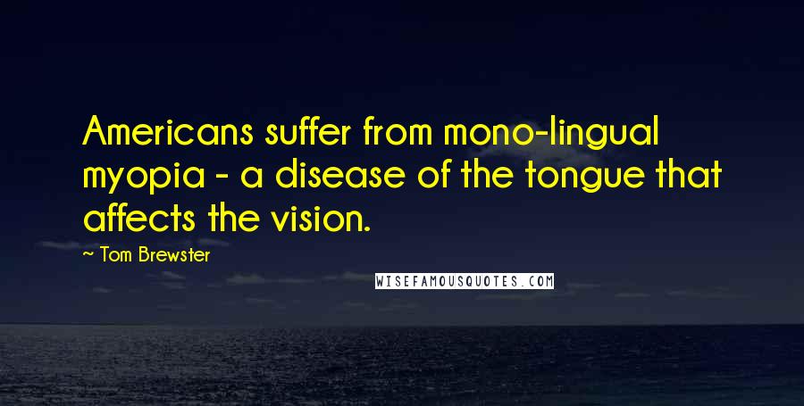 Tom Brewster Quotes: Americans suffer from mono-lingual myopia - a disease of the tongue that affects the vision.