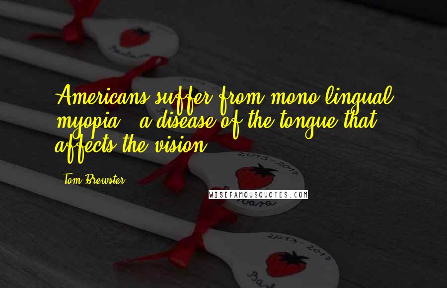 Tom Brewster Quotes: Americans suffer from mono-lingual myopia - a disease of the tongue that affects the vision.