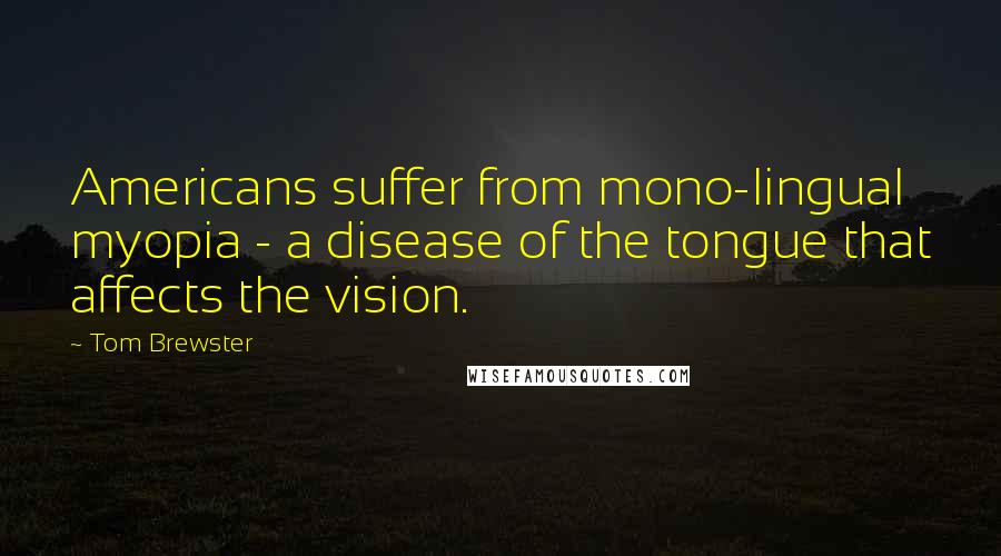 Tom Brewster Quotes: Americans suffer from mono-lingual myopia - a disease of the tongue that affects the vision.