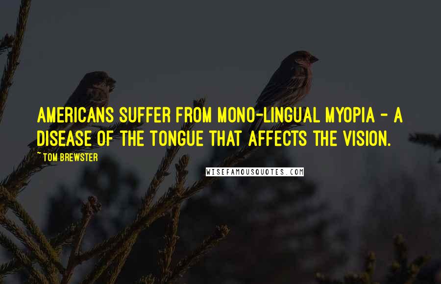 Tom Brewster Quotes: Americans suffer from mono-lingual myopia - a disease of the tongue that affects the vision.