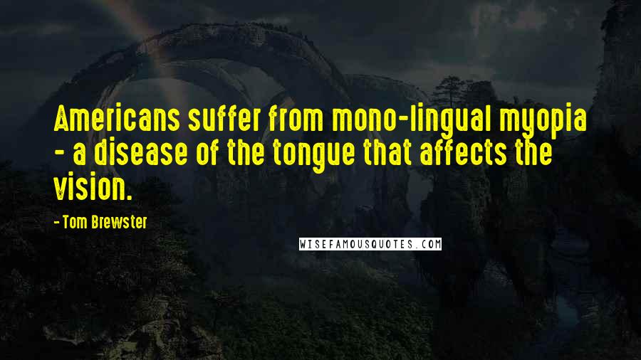 Tom Brewster Quotes: Americans suffer from mono-lingual myopia - a disease of the tongue that affects the vision.