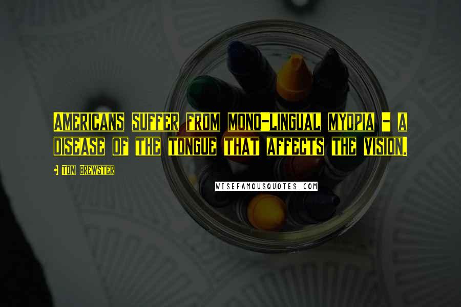 Tom Brewster Quotes: Americans suffer from mono-lingual myopia - a disease of the tongue that affects the vision.