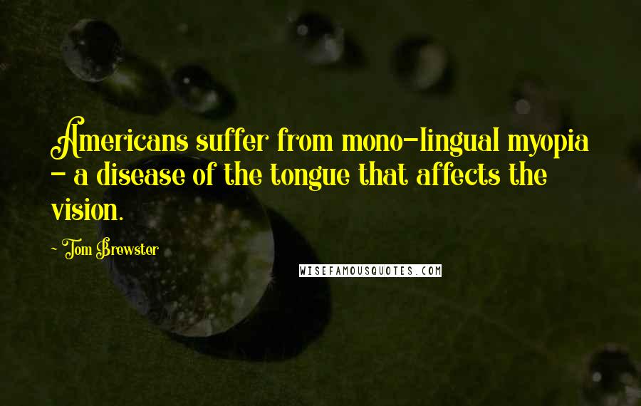 Tom Brewster Quotes: Americans suffer from mono-lingual myopia - a disease of the tongue that affects the vision.