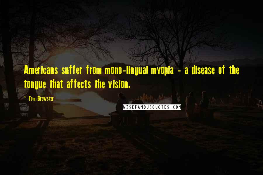 Tom Brewster Quotes: Americans suffer from mono-lingual myopia - a disease of the tongue that affects the vision.