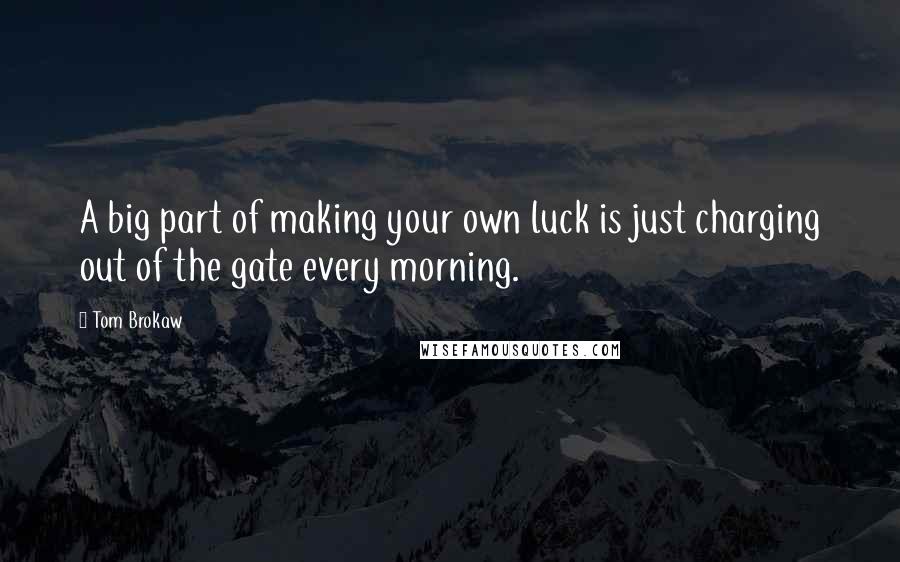 Tom Brokaw Quotes: A big part of making your own luck is just charging out of the gate every morning.