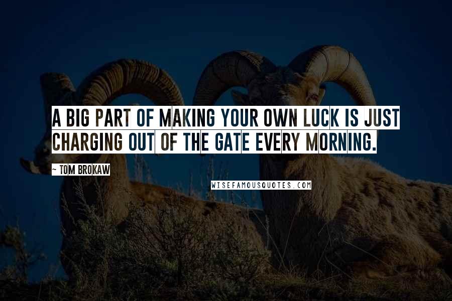 Tom Brokaw Quotes: A big part of making your own luck is just charging out of the gate every morning.