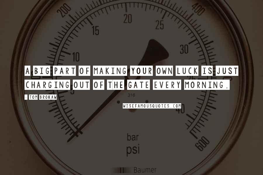 Tom Brokaw Quotes: A big part of making your own luck is just charging out of the gate every morning.