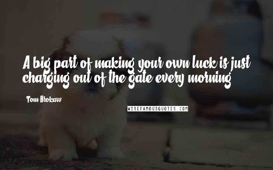 Tom Brokaw Quotes: A big part of making your own luck is just charging out of the gate every morning.