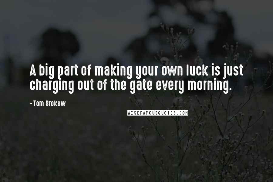 Tom Brokaw Quotes: A big part of making your own luck is just charging out of the gate every morning.