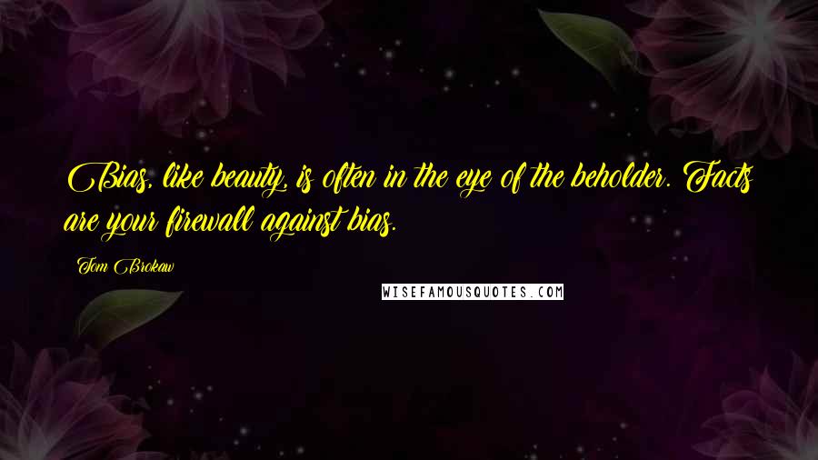 Tom Brokaw Quotes: Bias, like beauty, is often in the eye of the beholder. Facts are your firewall against bias.