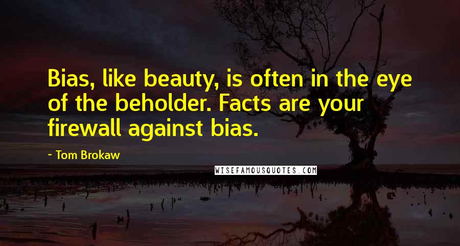 Tom Brokaw Quotes: Bias, like beauty, is often in the eye of the beholder. Facts are your firewall against bias.