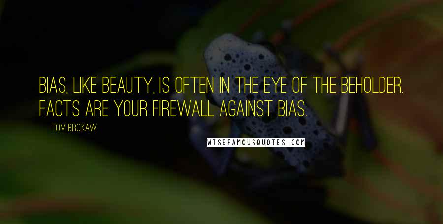 Tom Brokaw Quotes: Bias, like beauty, is often in the eye of the beholder. Facts are your firewall against bias.