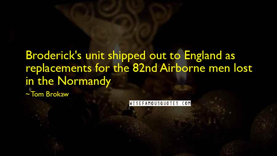 Tom Brokaw Quotes: Broderick's unit shipped out to England as replacements for the 82nd Airborne men lost in the Normandy