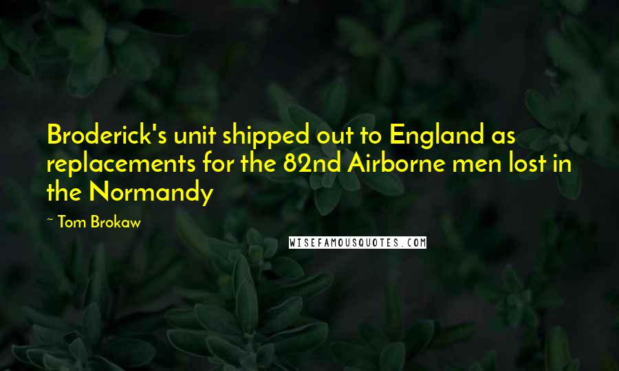 Tom Brokaw Quotes: Broderick's unit shipped out to England as replacements for the 82nd Airborne men lost in the Normandy