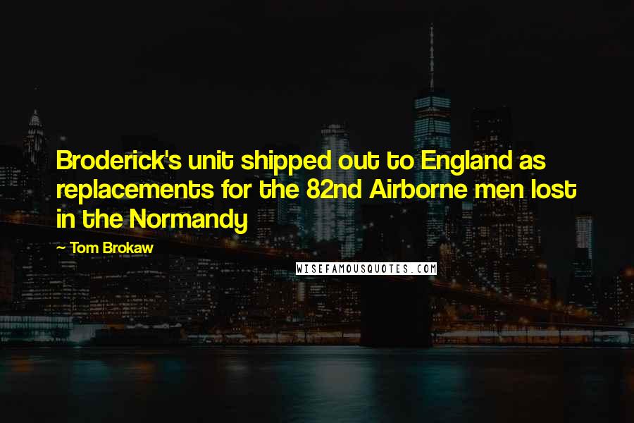 Tom Brokaw Quotes: Broderick's unit shipped out to England as replacements for the 82nd Airborne men lost in the Normandy