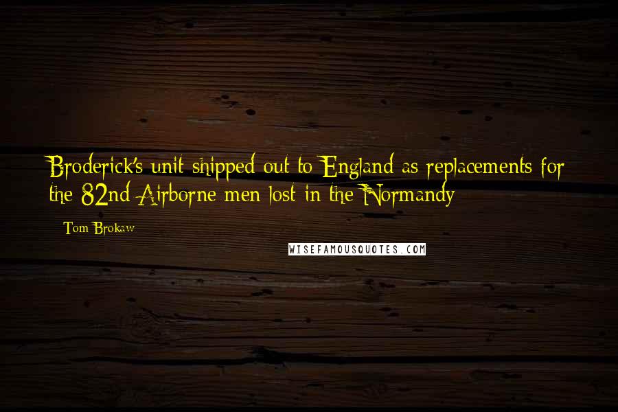 Tom Brokaw Quotes: Broderick's unit shipped out to England as replacements for the 82nd Airborne men lost in the Normandy