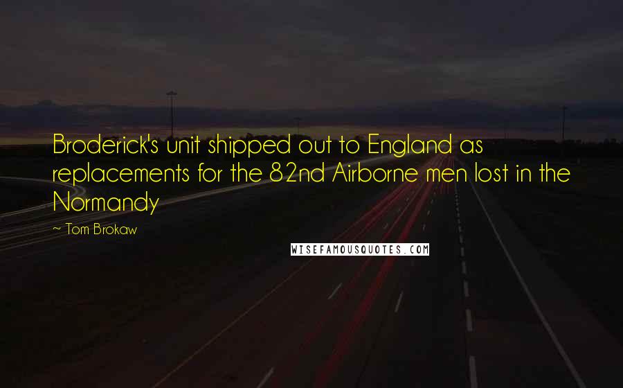 Tom Brokaw Quotes: Broderick's unit shipped out to England as replacements for the 82nd Airborne men lost in the Normandy