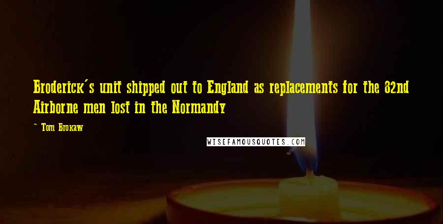 Tom Brokaw Quotes: Broderick's unit shipped out to England as replacements for the 82nd Airborne men lost in the Normandy