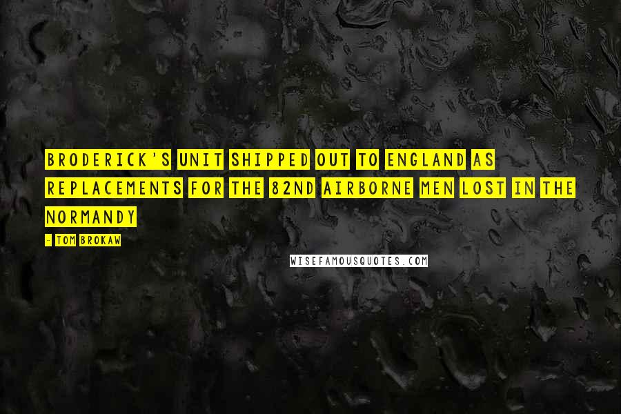 Tom Brokaw Quotes: Broderick's unit shipped out to England as replacements for the 82nd Airborne men lost in the Normandy