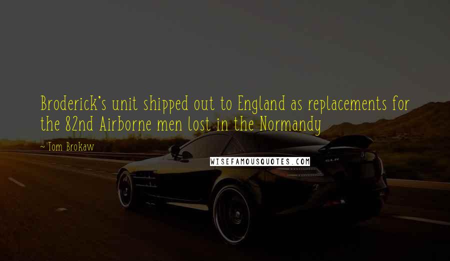 Tom Brokaw Quotes: Broderick's unit shipped out to England as replacements for the 82nd Airborne men lost in the Normandy